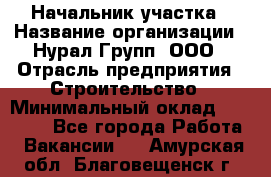 Начальник участка › Название организации ­ Нурал Групп, ООО › Отрасль предприятия ­ Строительство › Минимальный оклад ­ 55 000 - Все города Работа » Вакансии   . Амурская обл.,Благовещенск г.